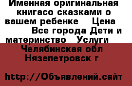 Именная оригинальная книгасо сказками о вашем ребенке  › Цена ­ 1 500 - Все города Дети и материнство » Услуги   . Челябинская обл.,Нязепетровск г.